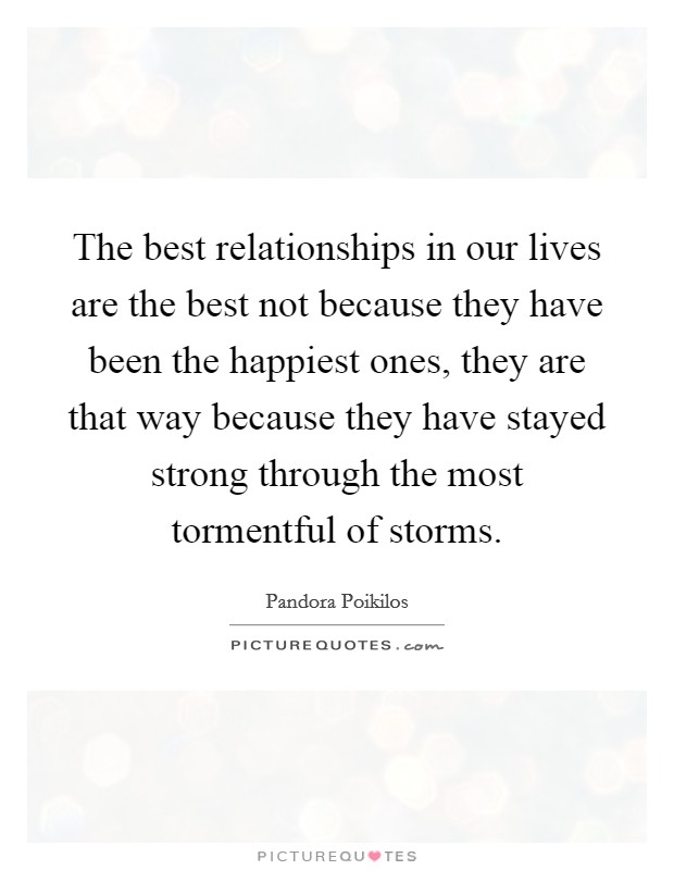 The best relationships in our lives are the best not because they have been the happiest ones, they are that way because they have stayed strong through the most tormentful of storms. Picture Quote #1