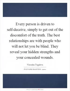 Every person is driven to self-deceive, simply to get out of the discomfort of the truth. The best relationships are with people who will not let you be blind. They reveal your hidden strengths and your concealed wounds Picture Quote #1