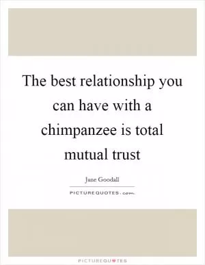 The best relationship you can have with a chimpanzee is total mutual trust Picture Quote #1