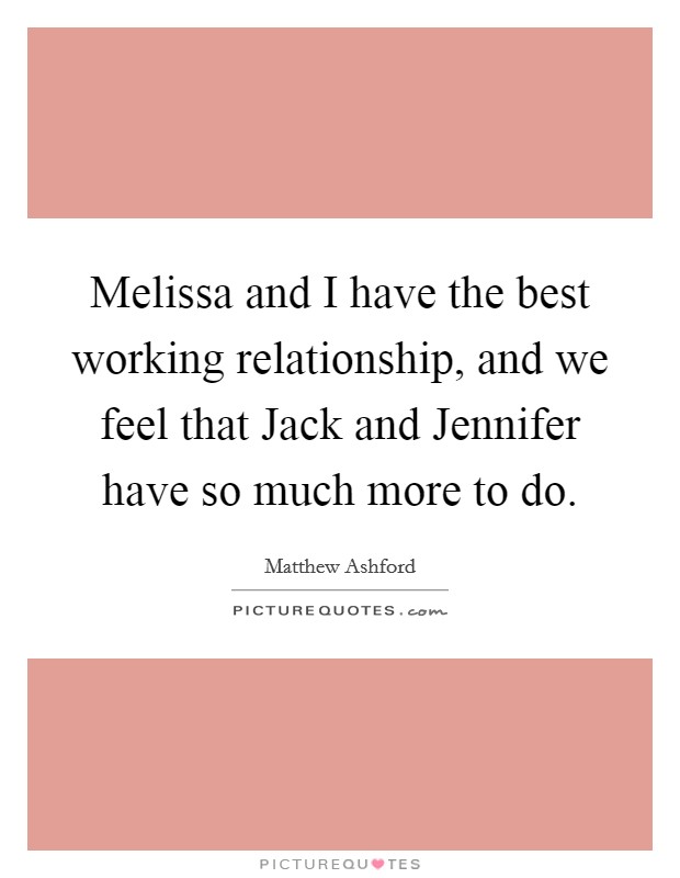 Melissa and I have the best working relationship, and we feel that Jack and Jennifer have so much more to do. Picture Quote #1
