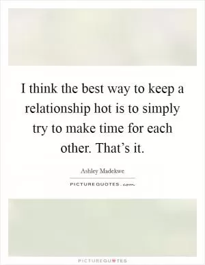 I think the best way to keep a relationship hot is to simply try to make time for each other. That’s it Picture Quote #1