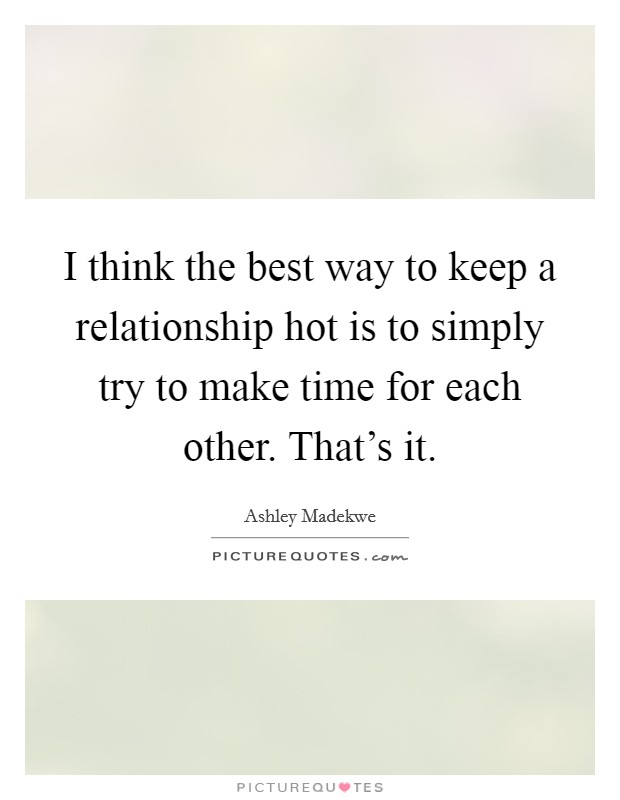 I think the best way to keep a relationship hot is to simply try to make time for each other. That's it. Picture Quote #1