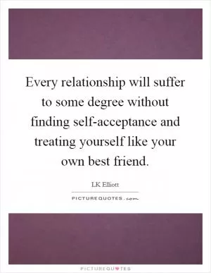 Every relationship will suffer to some degree without finding self-acceptance and treating yourself like your own best friend Picture Quote #1
