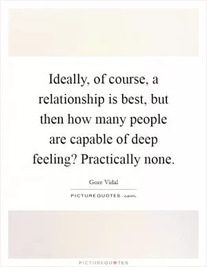 Ideally, of course, a relationship is best, but then how many people are capable of deep feeling? Practically none Picture Quote #1