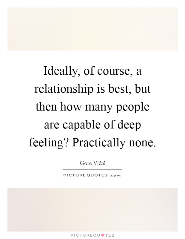 Ideally, of course, a relationship is best, but then how many people are capable of deep feeling? Practically none. Picture Quote #1