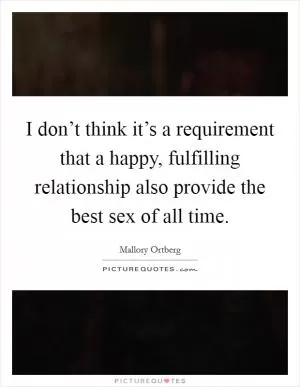 I don’t think it’s a requirement that a happy, fulfilling relationship also provide the best sex of all time Picture Quote #1