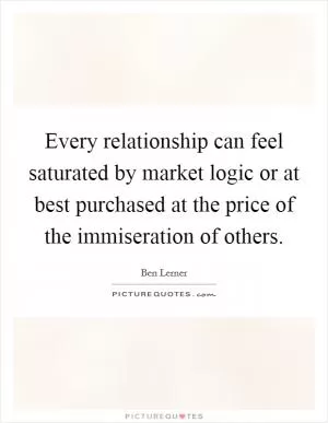 Every relationship can feel saturated by market logic or at best purchased at the price of the immiseration of others Picture Quote #1