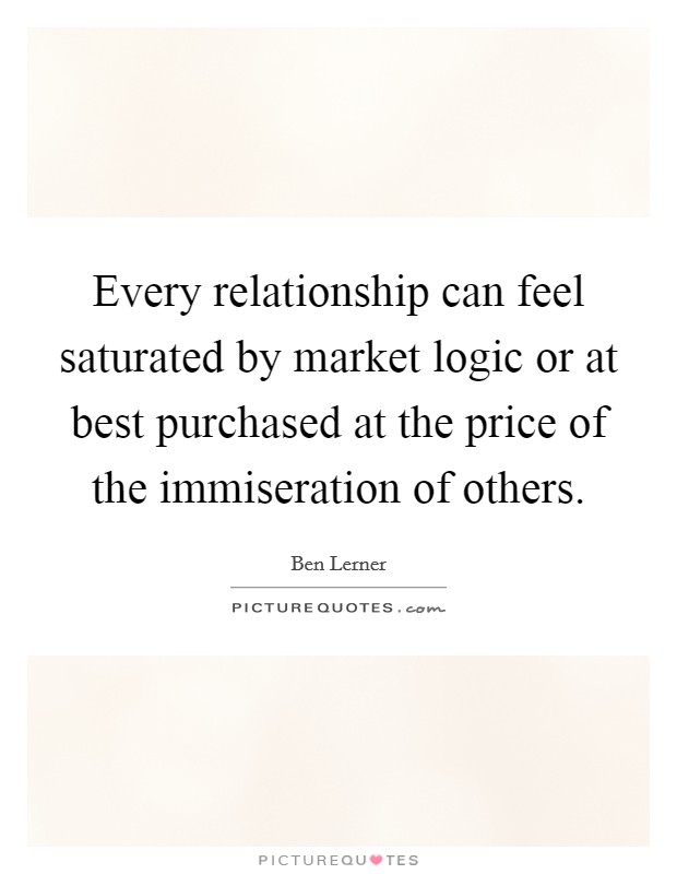 Every relationship can feel saturated by market logic or at best purchased at the price of the immiseration of others. Picture Quote #1