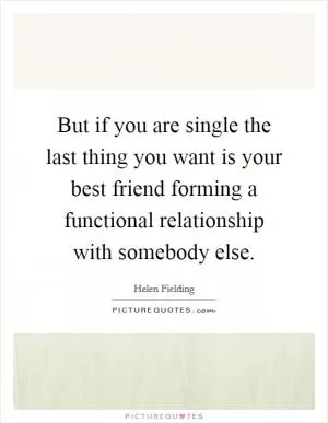 But if you are single the last thing you want is your best friend forming a functional relationship with somebody else Picture Quote #1