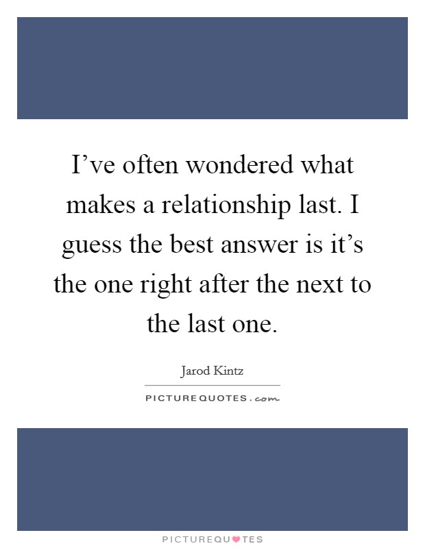 I've often wondered what makes a relationship last. I guess the best answer is it's the one right after the next to the last one. Picture Quote #1