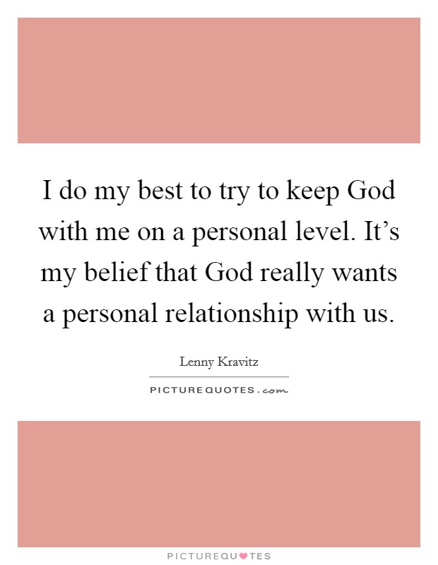 I do my best to try to keep God with me on a personal level. It's my belief that God really wants a personal relationship with us. Picture Quote #1