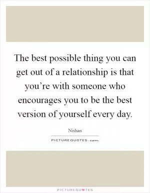The best possible thing you can get out of a relationship is that you’re with someone who encourages you to be the best version of yourself every day Picture Quote #1
