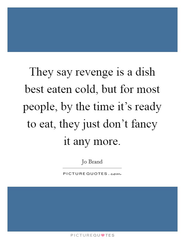 They say revenge is a dish best eaten cold, but for most people, by the time it's ready to eat, they just don't fancy it any more. Picture Quote #1