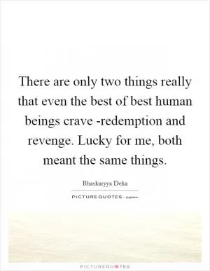 There are only two things really that even the best of best human beings crave -redemption and revenge. Lucky for me, both meant the same things Picture Quote #1