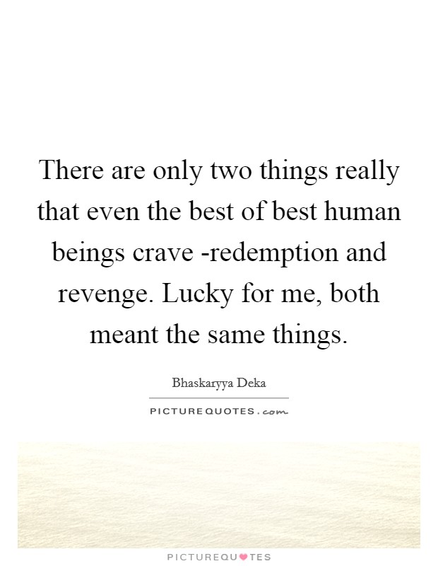 There are only two things really that even the best of best human beings crave -redemption and revenge. Lucky for me, both meant the same things. Picture Quote #1