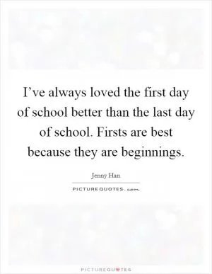 I’ve always loved the first day of school better than the last day of school. Firsts are best because they are beginnings Picture Quote #1