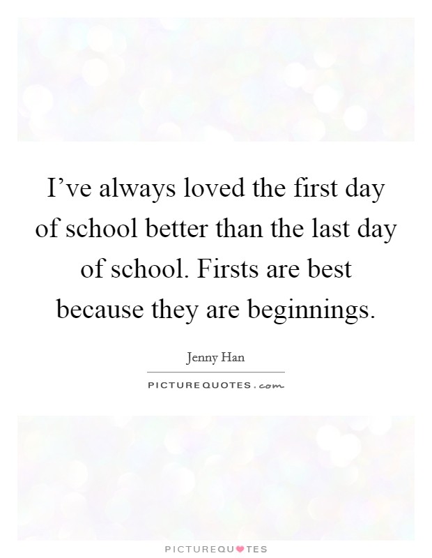 I've always loved the first day of school better than the last day of school. Firsts are best because they are beginnings. Picture Quote #1