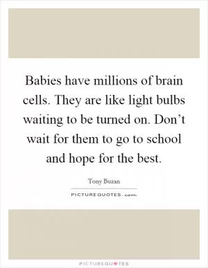 Babies have millions of brain cells. They are like light bulbs waiting to be turned on. Don’t wait for them to go to school and hope for the best Picture Quote #1