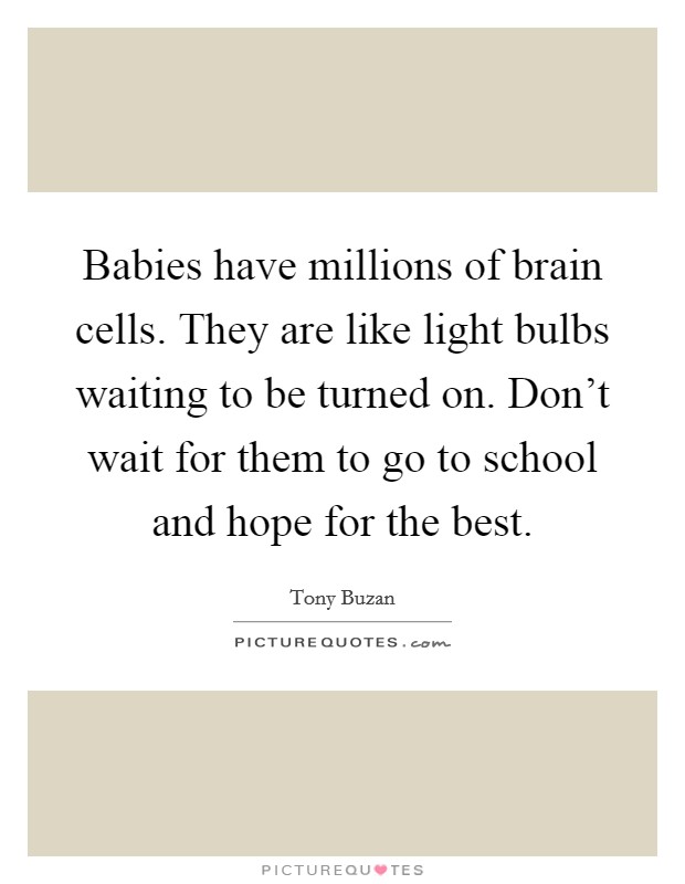 Babies have millions of brain cells. They are like light bulbs waiting to be turned on. Don't wait for them to go to school and hope for the best. Picture Quote #1