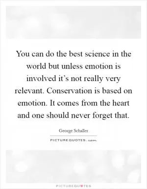 You can do the best science in the world but unless emotion is involved it’s not really very relevant. Conservation is based on emotion. It comes from the heart and one should never forget that Picture Quote #1