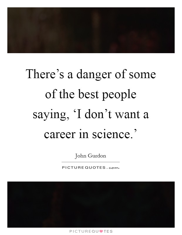 There's a danger of some of the best people saying, ‘I don't want a career in science.' Picture Quote #1