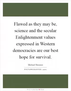 Flawed as they may be, science and the secular Enlightenment values expressed in Western democracies are our best hope for survival Picture Quote #1