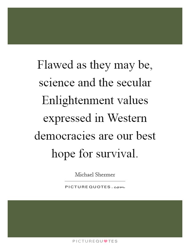 Flawed as they may be, science and the secular Enlightenment values expressed in Western democracies are our best hope for survival. Picture Quote #1