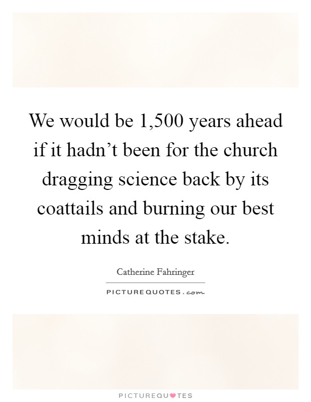 We would be 1,500 years ahead if it hadn't been for the church dragging science back by its coattails and burning our best minds at the stake. Picture Quote #1