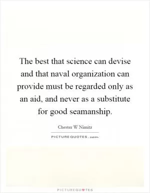 The best that science can devise and that naval organization can provide must be regarded only as an aid, and never as a substitute for good seamanship Picture Quote #1