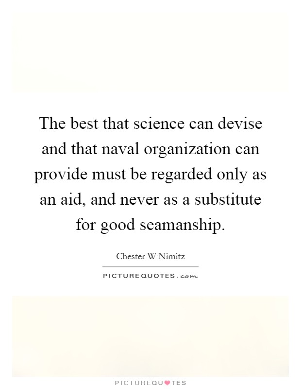 The best that science can devise and that naval organization can provide must be regarded only as an aid, and never as a substitute for good seamanship. Picture Quote #1