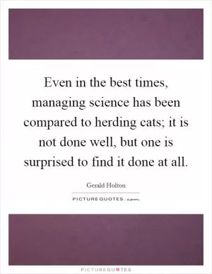 Even in the best times, managing science has been compared to herding cats; it is not done well, but one is surprised to find it done at all Picture Quote #1