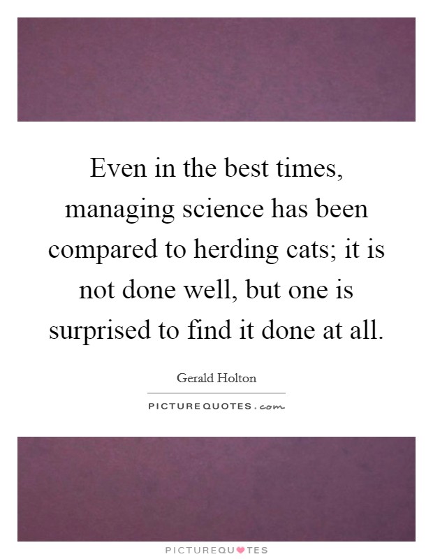 Even in the best times, managing science has been compared to herding cats; it is not done well, but one is surprised to find it done at all. Picture Quote #1