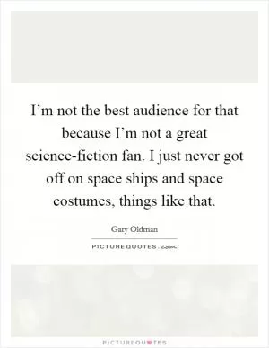 I’m not the best audience for that because I’m not a great science-fiction fan. I just never got off on space ships and space costumes, things like that Picture Quote #1
