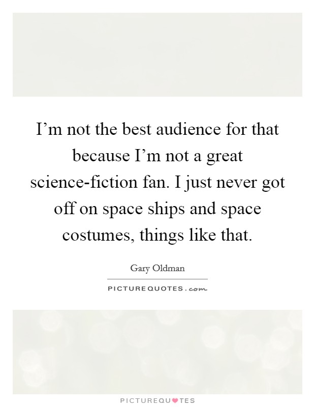 I'm not the best audience for that because I'm not a great science-fiction fan. I just never got off on space ships and space costumes, things like that. Picture Quote #1