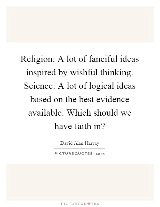 Religion: A lot of fanciful ideas inspired by wishful thinking. Science: A lot of logical ideas based on the best evidence available. Which should we have faith in? Picture Quote #1