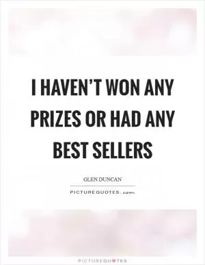 I haven’t won any prizes or had any best sellers Picture Quote #1