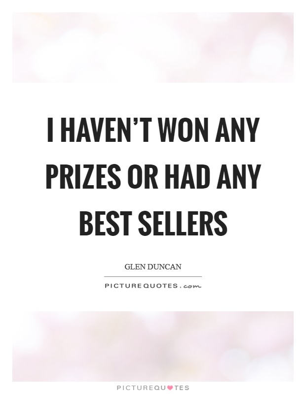 I haven't won any prizes or had any best sellers Picture Quote #1