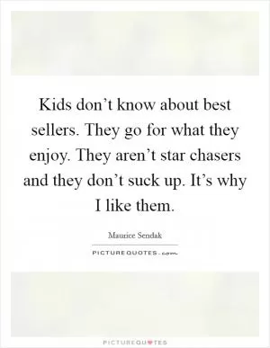 Kids don’t know about best sellers. They go for what they enjoy. They aren’t star chasers and they don’t suck up. It’s why I like them Picture Quote #1