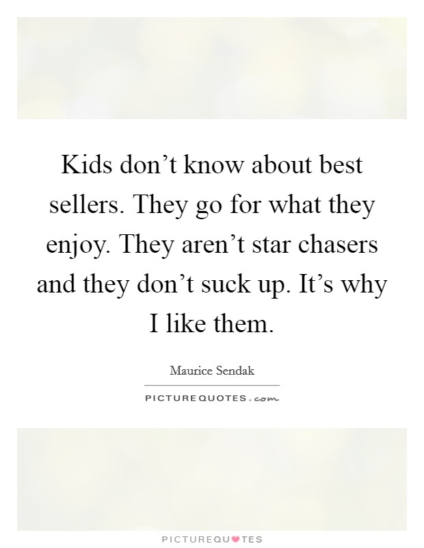 Kids don't know about best sellers. They go for what they enjoy. They aren't star chasers and they don't suck up. It's why I like them. Picture Quote #1