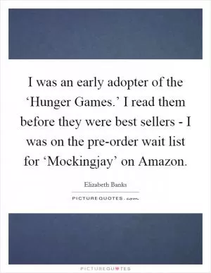 I was an early adopter of the ‘Hunger Games.’ I read them before they were best sellers - I was on the pre-order wait list for ‘Mockingjay’ on Amazon Picture Quote #1