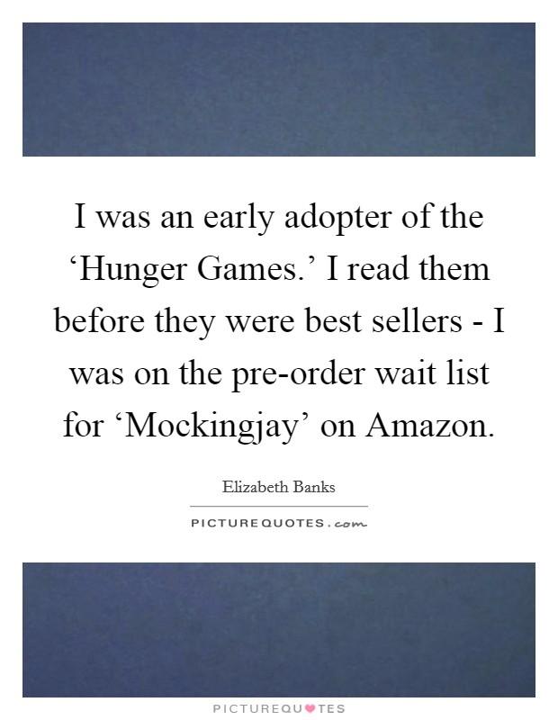 I was an early adopter of the ‘Hunger Games.' I read them before they were best sellers - I was on the pre-order wait list for ‘Mockingjay' on Amazon. Picture Quote #1