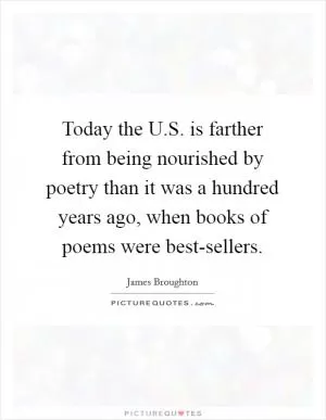 Today the U.S. is farther from being nourished by poetry than it was a hundred years ago, when books of poems were best-sellers Picture Quote #1