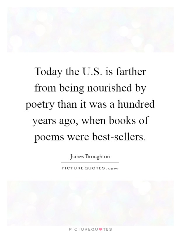 Today the U.S. is farther from being nourished by poetry than it was a hundred years ago, when books of poems were best-sellers. Picture Quote #1