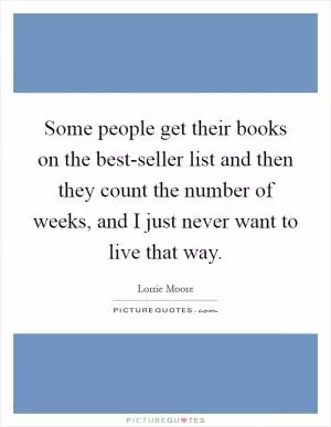 Some people get their books on the best-seller list and then they count the number of weeks, and I just never want to live that way Picture Quote #1