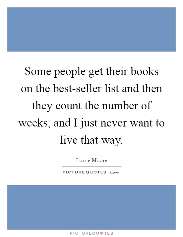 Some people get their books on the best-seller list and then they count the number of weeks, and I just never want to live that way. Picture Quote #1