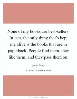 None of my books are best-sellers. In fact, the only thing that’s kept me alive is the books that are in paperback. People find them, they like them, and they pass them on Picture Quote #1