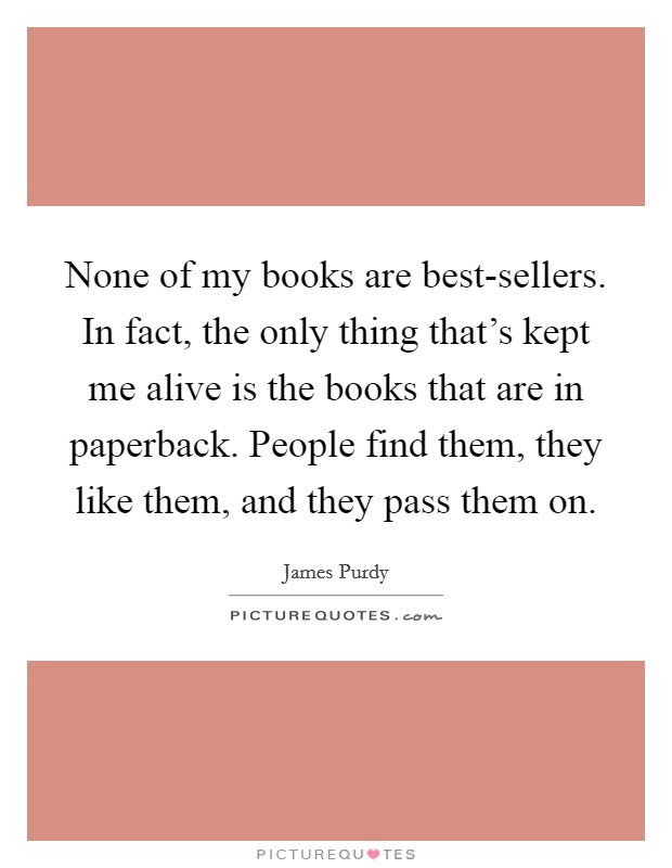 None of my books are best-sellers. In fact, the only thing that's kept me alive is the books that are in paperback. People find them, they like them, and they pass them on. Picture Quote #1