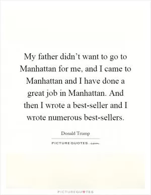 My father didn’t want to go to Manhattan for me, and I came to Manhattan and I have done a great job in Manhattan. And then I wrote a best-seller and I wrote numerous best-sellers Picture Quote #1