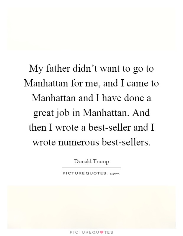 My father didn't want to go to Manhattan for me, and I came to Manhattan and I have done a great job in Manhattan. And then I wrote a best-seller and I wrote numerous best-sellers. Picture Quote #1