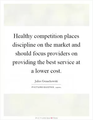 Healthy competition places discipline on the market and should focus providers on providing the best service at a lower cost Picture Quote #1